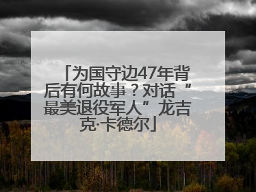 为国守边47年背后有何故事？对话“最美退役军人”龙吉克·卡德尔