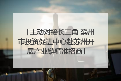主动对接长三角 滨州市投资促进中心赴苏州开展产业链精准招商