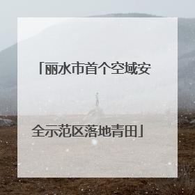 丽水市首个空域安全示范区落地青田