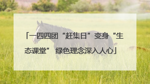 一四四团“赶集日”变身“生态课堂” 绿色理念深入人心
