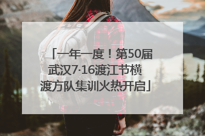 一年一度！第50届武汉7·16渡江节横渡方队集训火热开启