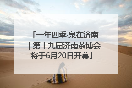 一年四季·泉在济南｜第十九届济南茶博会将于6月20日开幕