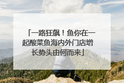 一路狂飙！鱼你在一起酸菜鱼海内外门店增长势头由何而来