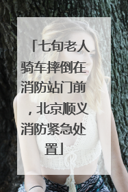 七旬老人骑车摔倒在消防站门前，北京顺义消防紧急处置