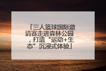 三人篮球国际邀请赛走进森林公园，打造“运动+生态”沉浸式体验