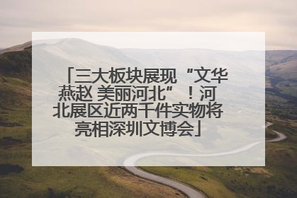 三大板块展现“文华燕赵 美丽河北”！河北展区近两千件实物将亮相深圳文博会