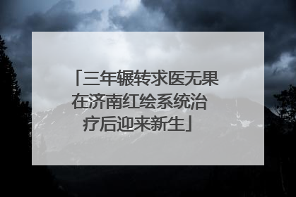 三年辗转求医无果 在济南红绘系统治疗后迎来新生