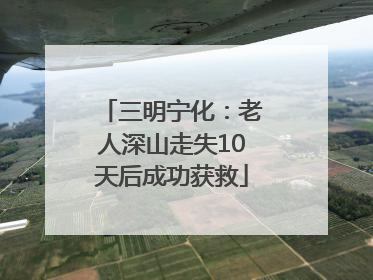 三明宁化：老人深山走失10天后成功获救