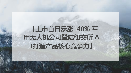 上市首日暴涨140% 军用无人机公司登陆纽交所 AI打造产品核心竞争力