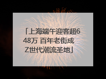 上海端午迎客超648万 百年老街成Z世代潮流圣地