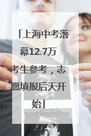 上海中考落幕12.7万考生参考，志愿填报后天开始