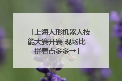 上海人形机器人技能大赛开赛 现场比拼看点多多→