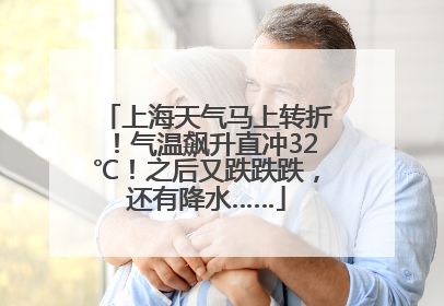 上海天气马上转折！气温飙升直冲32℃！之后又跌跌跌，还有降水……