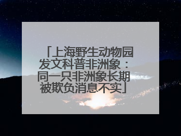 上海野生动物园发文科普非洲象：同一只非洲象长期被欺负消息不实