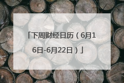 下周财经日历（6月16日-6月22日）