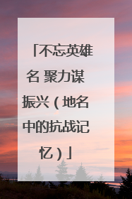 不忘英雄名 聚力谋振兴（地名中的抗战记忆）