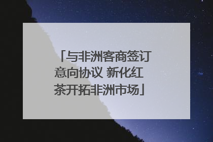 与非洲客商签订意向协议 新化红茶开拓非洲市场