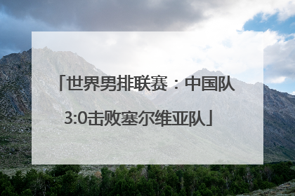 世界男排联赛：中国队3:0击败塞尔维亚队
