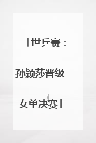 世乒赛：孙颖莎晋级女单决赛