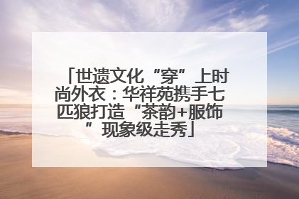 世遗文化“穿”上时尚外衣：华祥苑携手七匹狼打造“茶韵+服饰”现象级走秀