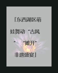 东西湖区萌娃舞动“古风” “摊开”非遗盛宴