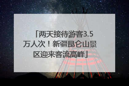 两天接待游客3.5万人次！新疆昆仑山景区迎来客流高峰