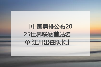 中国男排公布2025世界联赛首站名单 江川出任队长