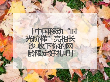 中国移动“时光阶梯”亮相长沙 收下你的网龄限定好礼吧