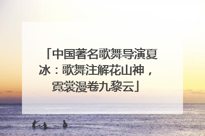 中国著名歌舞导演夏冰：歌舞注解花山神，霓裳漫卷九黎云