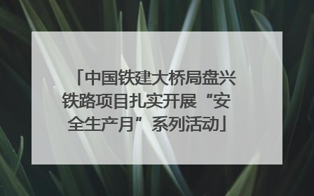 中国铁建大桥局盘兴铁路项目扎实开展“安全生产月”系列活动