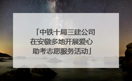 中铁十局三建公司在安徽多地开展爱心助考志愿服务活动
