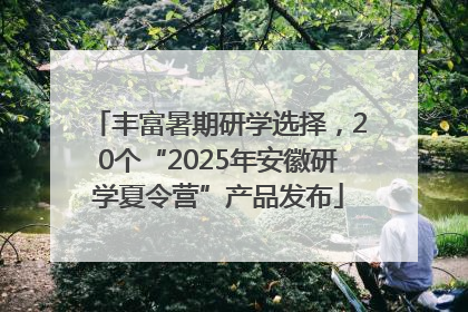 丰富暑期研学选择，20个“2025年安徽研学夏令营”产品发布