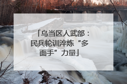 乌当区人武部：民兵轮训淬炼“多面手”力量