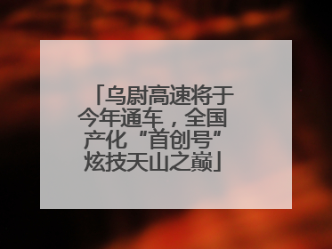 乌尉高速将于今年通车，全国产化“首创号”炫技天山之巅