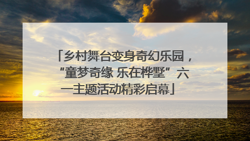 乡村舞台变身奇幻乐园，“童梦奇缘 乐在桦墅”六一主题活动精彩启幕