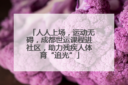 人人上场，运动无碍，成都世运课程进社区，助力残疾人体育“追光”