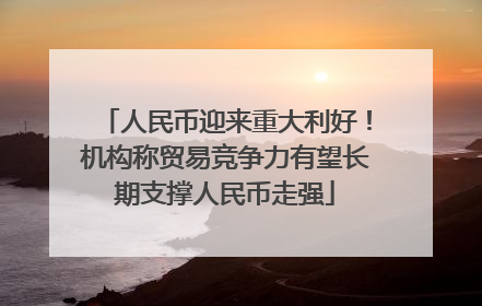 人民币迎来重大利好！机构称贸易竞争力有望长期支撑人民币走强