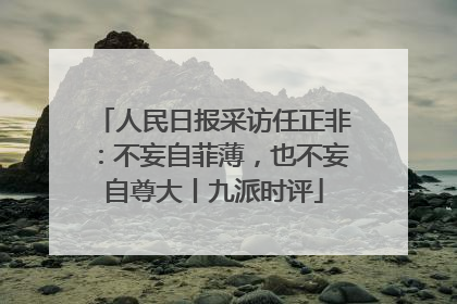 人民日报采访任正非：不妄自菲薄，也不妄自尊大丨九派时评