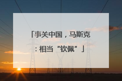 事关中国，马斯克：相当“钦佩”