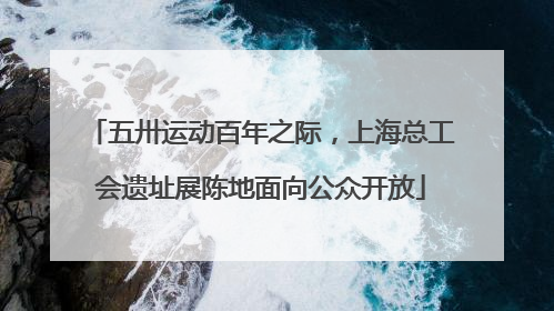 五卅运动百年之际，上海总工会遗址展陈地面向公众开放