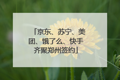 京东、苏宁、美团、饿了么、快手齐聚郑州签约