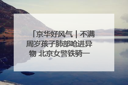 京华好风气｜不满周岁孩子肺部呛进异物 北京女警铁骑一路警灯护送