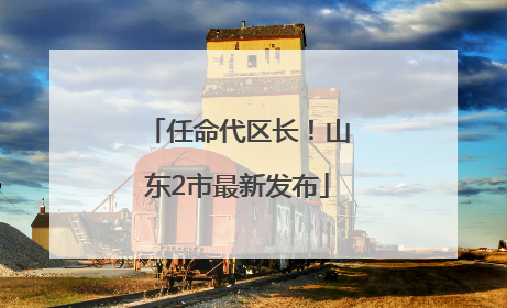 任命代区长！山东2市最新发布