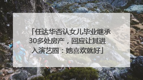任达华否认女儿毕业继承30多处房产，回应让其进入演艺圈：她喜欢就好