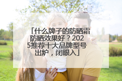 什么牌子的防晒霜防晒效果好？2025推荐十大品牌型号出炉，闭眼入