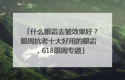 什么眼霜去皱效果好？眼周抗老十大好用的眼霜，618眼周专题