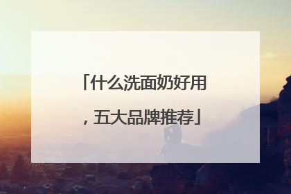 什么洗面奶好用，五大品牌推荐