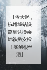 今天起，杭州城站铁路到达换乘地铁免安检！实测很丝滑