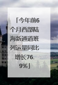 今年前6个月西部陆海新通道班列运量同比增长76.9%