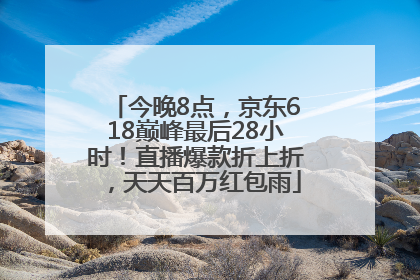 今晚8点，京东618巅峰最后28小时！直播爆款折上折，天天百万红包雨